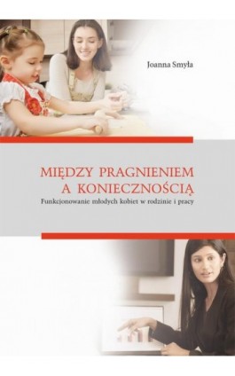 Między pragnieniem a koniecznością. Funkcjonowanie młodych kobiet w rodzinie i pracy - Joanna Smyła - Ebook - 978-83-7133-658-4