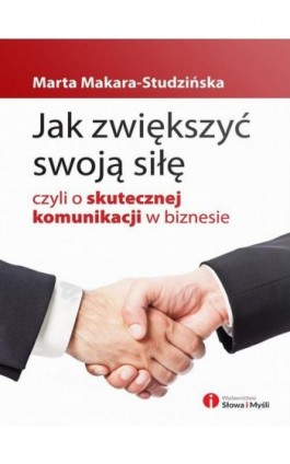 Jak zwiększyć swoją siłę, czyli o skutecznej komunikacji w biznesie - Marta Makara-Studzińska - Ebook - 978-83-63566-46-3