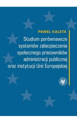 Studium porównawcze systemów zabezpieczenia społecznego pracowników administracji publicznej oraz instytucji Unii Europejskiej - Paweł Kaleta - Ebook - 978-83-235-2132-7