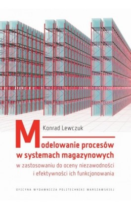 Modelowanie procesów w systemach magazynowych w zastosowaniu do oceny niezawodności i efektywności ich funkcjonowania - Konrad Lewczuk - Ebook - 978-83-7814-718-3