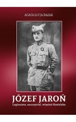 Józef Jaroń. Legionista, nauczyciel, więzień Kozielska - Agata Łucja Bazak - Ebook - 978-83-8064-540-0