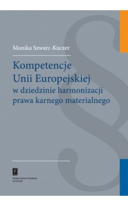 Kompetencje Unii Europejskiej w dziedzinie harmonizacji prawa karnego materialnego - Monika Szwarc-Kuczer - Ebook - 978-83-7383-522-1