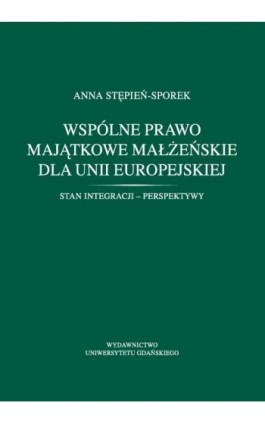 Wspólne prawo majątkowe małżeńskie dla Unii Europejskiej. Stan integracji - perspektywy - Anna Stępień-Sporek - Ebook - 978-83-7865-226-7