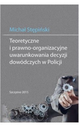 Teoretyczne i prawno-organizacyjne uwarunkowania decyzji dowódczych w Policji - Michał Stępiński - Ebook - 978-83-7462-465-7