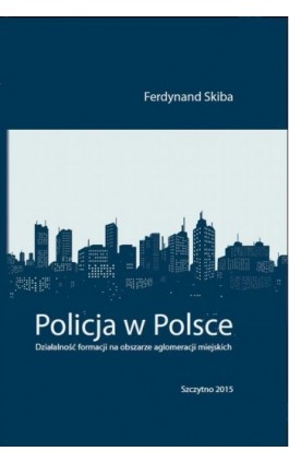 Policja w Polsce. Działalność formacji na obszarze aglomeracji miejskich - Ferdynand Skiba - Ebook - 978-83-7462-499-2