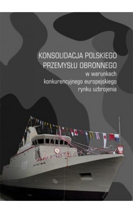 Konsolidacja polskiego przemysłu obronnego w warunkach konkurencyjnego europejskiego rynku uzbrojenia - Ebook - 978-83-7133-665-2