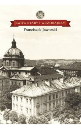 Lwów stary i wczorajszy - Franciszek Jaworski - Ebook - 978-83-608-4098-6