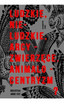 Ludzkie, nie-ludzkie, arcy-zwierzęce. Animalocentryzm? - Ebook - 978-83-944472-2-9