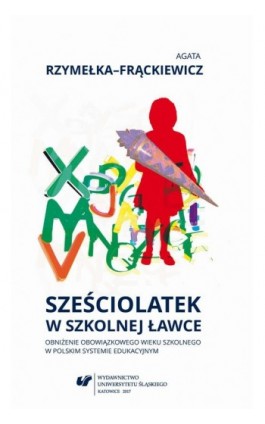 Sześciolatek w szkolnej ławce – obniżenie obowiązkowego wieku szkolnego w polskim systemie edukacyjnym - Agata Rzymełka-Frąckiewicz - Ebook - 978-83-226-3281-9