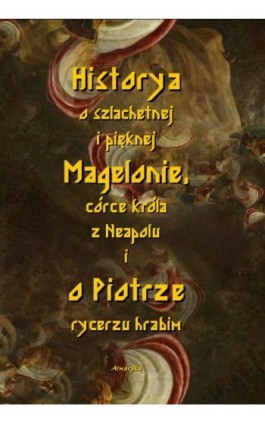 Historia o szlachetnej i pięknej Magelonie, córce króla z Neapolu i o Piotrze rycerzu hrabim - Nieznany - Ebook - 978-83-8064-569-1