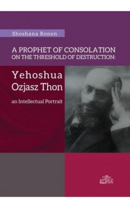 A Prophet of Consolation on the Threshold of Destruction: Yehoshua Ozjasz Thon, an Intellectual Port - Shoshana Ronen - Ebook - 978-83-8017-055-1