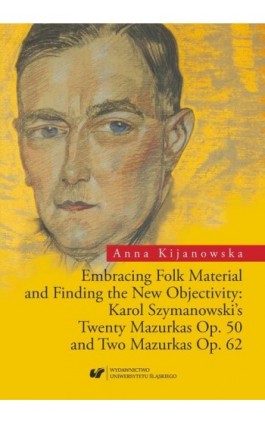 Embracing Folk Material and Finding the New Objectivity: Karol Szymanowski's Twenty Mazurkas op. 50 and Two Mazurkas op. 62 - Anna Kijanowska - Ebook - 978-83-226-3313-7