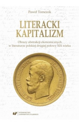 Literacki kapitalizm. Obrazy abstrakcji ekonomicznych w literaturze polskiej drugiej połowy XIX wieku - Paweł Tomczok - Ebook - 978-83-226-3221-5