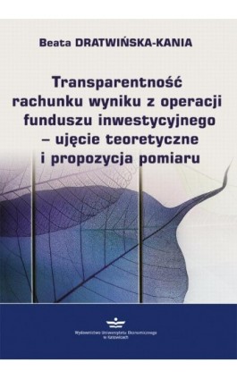 Transparentność rachunku wyniku z operacji funduszu inwestycyjnego - ujęcie teoretyczne i propozycja pomiaru - Beata Dratwińska-Kania - Ebook - 978-83-7875-452-7