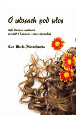 O włosach pod włos, czyli dowcipnie wyczesana opowieść o fryzurach i sztuce fryzjerskiej - Ewa Maria Mierzejewska - Ebook - 978-83-7859-954-8