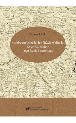 Archiwum Jeleńskich z NGAB w Mińsku (XVI–XX wiek) – jego dzieje i inwentarz - Dariusz Rolnik - Ebook - 978-83-226-3428-8