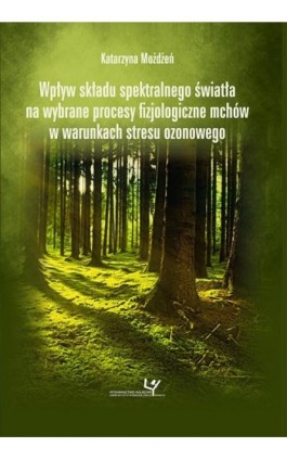 Wpływ składu spektralnego światła na wybrane procesy fizjologiczne mchów w warunkach stresu ozonowego - Katarzyna Możdżeń - Ebook - 978-83-8084-347-9