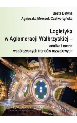 Logistyka w Aglomeracji Wałbrzyskiej – analiza i ocena współczesnych trendów rozwojowych - Beata Detyna - Ebook - 978-83-66017-56-6