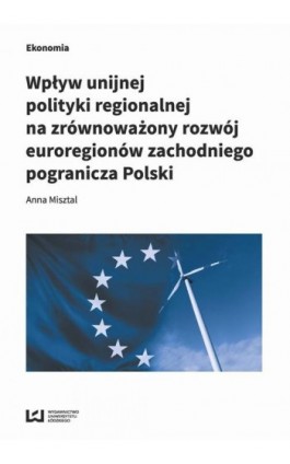 Wpływ unijnej polityki regionalnej na zrównoważony rozwój euroregionów zachodniego pogranicza Polski - Anna Misztal - Ebook - 978-83-8088-650-6