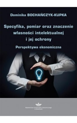 Specyfika, pomiar oraz znaczenie własności intelektualnej i jej ochrony - Dominika Bochańczyk-Kupka - Ebook - 978-83-7875-507-4
