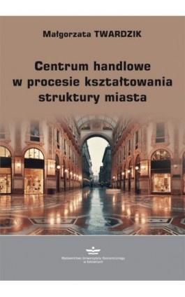 Centrum handlowe w procesie kształtowania struktury miasta - Małgorzata Twardzik - Ebook - 978-83-7875-499-2