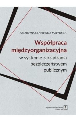 WSPÓŁPRACA MIĘDZYORGANIZACYJNA w systemie zarządzania bezpieczeństwem publicznym - Katarzyna Sienkiewicz-Małyjurek - Ebook - 978-83-7383-895-6