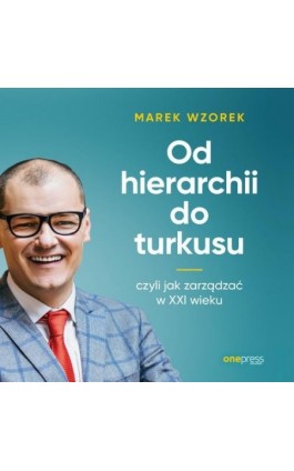 Od hierarchii do turkusu, czyli jak zarządzać w XXI wieku - Marek Wzorek - Audiobook - 978-83-283-5732-7