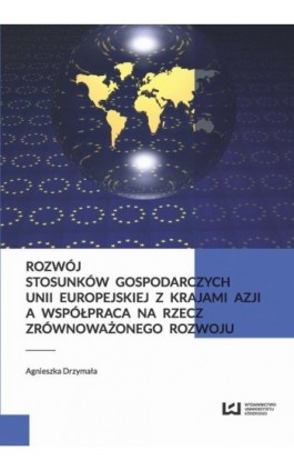 Rozwój stosunków gospodarczych Unii Europejskiej z krajami Azji a współpraca na rzecz zrównoważonego rozwoju - Agnieszka Drzymała - Ebook - 978-83-8088-090-0