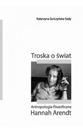 Troska o świat. Antropologia filozoficzna Hannah Arendt - Katarzyna Gurczyńska-Sady - Ebook - 978-83-8084-254-0