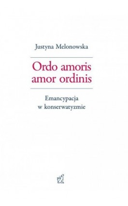Ordo amoris amor ordinis. Emancypacja w konserwatyzmie - Justyna Melonowska - Ebook - 978-83-66010-06-2