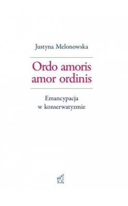 Ordo amoris amor ordinis. Emancypacja w konserwatyzmie - Justyna Melonowska - Ebook - 978-83-66010-06-2