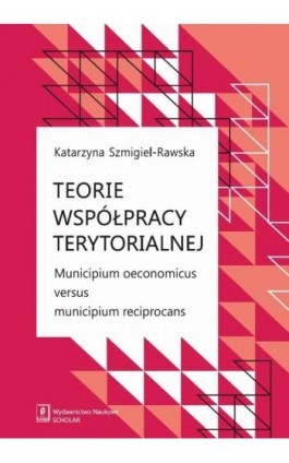 Teorie współpracy terytorialnej. Municipium oeconomicus versus municipium reciprocans - Katarzyna Szmigiel-Rawska - Ebook - 978-83-7383-910-6