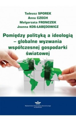 Pomiędzy polityką a ideologią – globalne wyzwania współczesnej gospodarki światowej - Tadeusz Sporek - Ebook - 978-83-7875-589-0