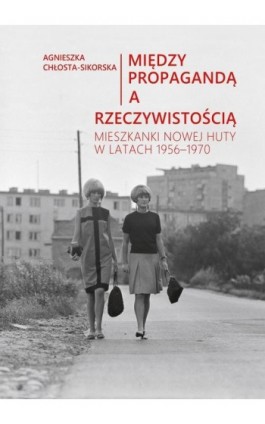 Między propagandą a rzeczywistością. Mieszkanki Nowej Huty w latach 1956–1970 - Agnieszka Chłosta-Sikorska - Ebook - 978-83-8084-268-7