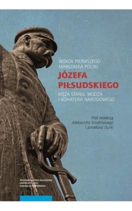 Wokół Pierwszego Marszałka Polski Józefa Piłsudskiego, męża stanu, wodza i bohatera narodowego - Ebook - 978-83-231-4298-0