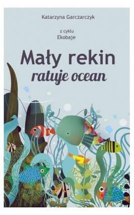 Mały rekin ratuje ocean. Z cyklu Ekobaje - Katarzyna Garczarczyk - Ebook - 978-83-957482-0-2