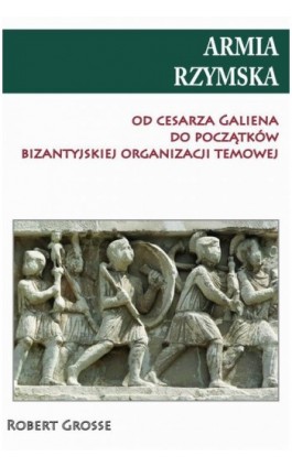 Armia rzymska od cesarza Galiena do początku bizantyjskiej organizacji temowej - Robert Grosse - Ebook - 978-83-7889-403-2