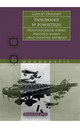 Panowanie w powietrzu. Przypuszczalne formy przyszłej wojny oraz ostatnie artykuły - Giulio Douhet - Ebook - 978-83-63374-69-3