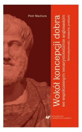 Wokół koncepcji dobra we współczesnym neoarystotelizmie anglosaskim: normatywność, działanie, praktyki - Piotr Machura - Ebook - 978-83-226-3653-4