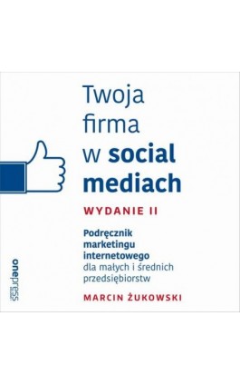Twoja firma w social mediach. Podręcznik marketingu internetowego dla małych i średnich przedsiębiorstw. Wydanie II - Marcin Żukowski - Audiobook - 978-83-283-6337-3