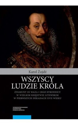Wszyscy ludzie króla. Zygmunt III Waza i jego stronnicy w Wielkim Księstwie Litewskim w pierwszych dekadach XVII wieku - Karol Żojdź - Ebook - 978-83-231-4288-1