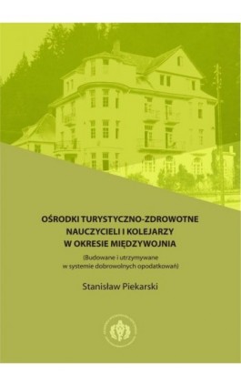 Ośrodki turystyczno-zdrowotne nauczycieli i kolejarzy w okresie międzywojnia (Budowane i utrzymywane w systemie dobrowolnych opo - Stanisław Piekarski - Ebook - 978-83-61830-27-6