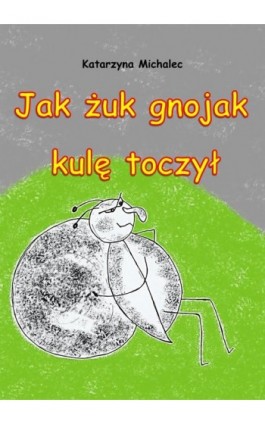 Jak żuk gnojak kulę toczył - Katarzyna Michalec - Ebook - 978-83-7859-986-9