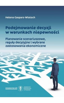 Podejmowanie decyzji w warunkach niepewności. Planowanie scenariuszowe, reguły decyzyjne i wybrane zastosowania ekonomiczne - Helena Gaspars-Wieloch - Ebook - 978-83-66199-81-1