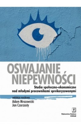 Oswajanie niepewności. Studia społeczno-ekonomiczne nad młodymi pracownikami sprekaryzowanymi - Adam Mrozowicki - Ebook - 978-83-65390-78-3