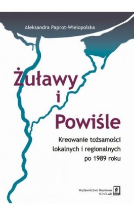 Żuławy i Powiśle. Kreowanie tożsamości lokalnych i regionalnych po 1989 roku - Aleksandra Paprot-Wielopolska - Ebook - 978-83-7383-968-7