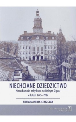 Niechciane dziedzictwo. Nieruchomości zabytkowe na Dolnym Śląsku w latach 1945–1989 - Adriana Merta-Staszczak - Ebook - 978-83-7383-982-3