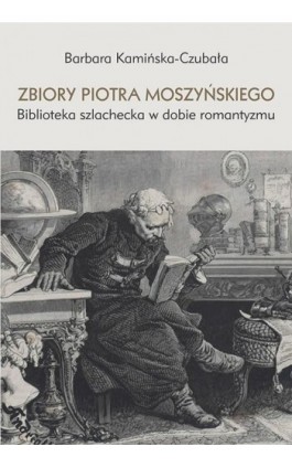 Zbiory Piotra Moszyńskiego. Biblioteka szlachecka w dobie romantyzmu - Barbara Kamińska-Czubała - Ebook - 978-83-8084-355-4