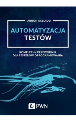 Automatyzacja testów. Kompletny przewodnik dla testerów oprogramowania - Arnon Axelrod - Ebook - 978-83-01-20854-7