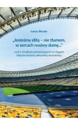 „Jesteśmy elitą – nie tłumem, w sercach nosimy dumę...” czyli o środkach perswazyjnych na flagach kibiców klubów polskiej ekstra - Łukasz Bieszke - Ebook - 978-83-7865-974-7